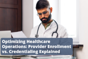 Optimizing Healthcare Operations: Provider Enrollment vs. Credentialing Explained